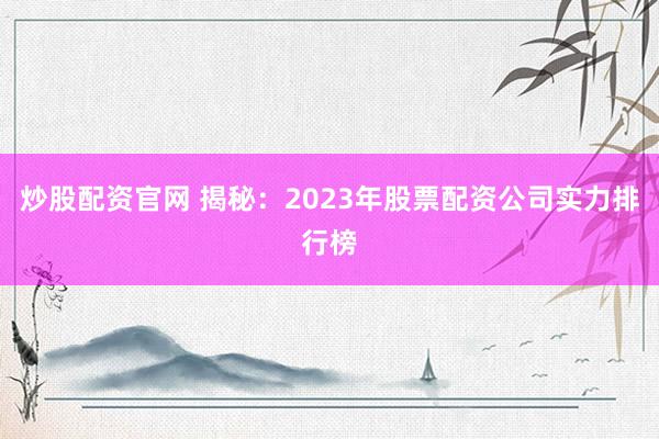 炒股配資官網 揭秘：2023年股票配資公司實力排行榜