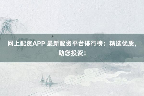 網上配資APP 最新配資平臺排行榜：精選優質，助您投資！