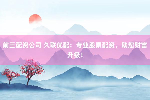 前三配資公司 久聯優配：專業股票配資，助您財富升級！