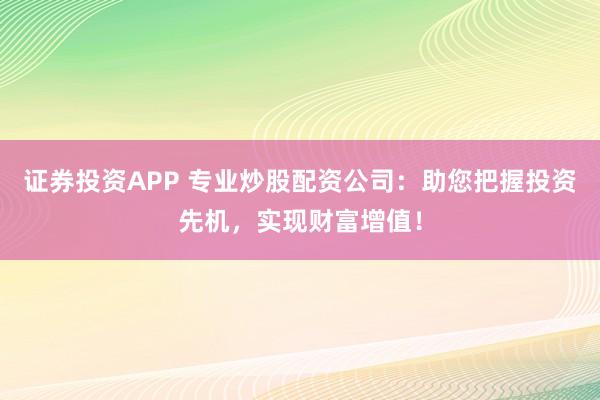 證券投資APP 專業炒股配資公司:助您把握投資先機,實現財富增值!