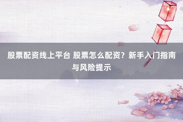股票配資線上平臺 股票怎么配資？新手入門指南與風險提示
