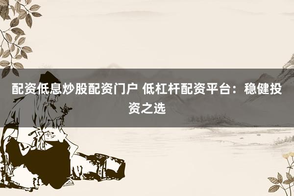 配資低息炒股配資門戶 低杠桿配資平臺：穩健投資之選