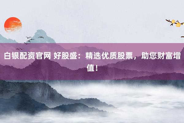 白銀配資官網(wǎng) 好股盛：精選優(yōu)質(zhì)股票，助您財(cái)富增值！