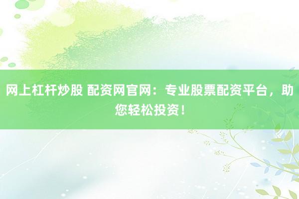 網上杠桿炒股 配資網官網：專業股票配資平臺，助您輕松投資！