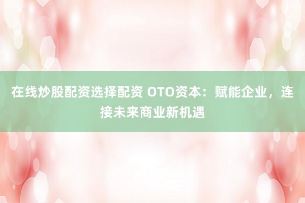 在線炒股配資選擇配資 OTO資本：賦能企業，連接未來商業新機遇