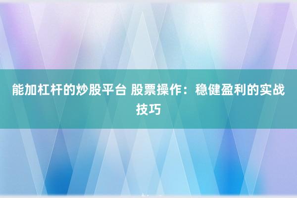 能加杠桿的炒股平臺 股票操作：穩健盈利的實戰技巧