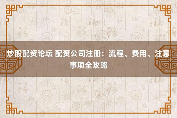 炒股配資論壇 配資公司注冊(cè)：流程、費(fèi)用、注意事項(xiàng)全攻略
