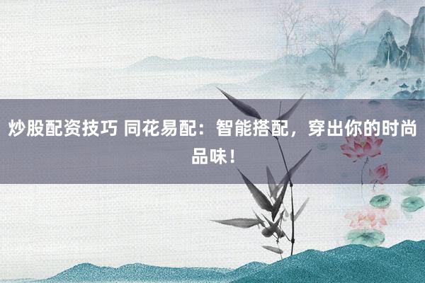 炒股配資技巧 同花易配：智能搭配，穿出你的時(shí)尚品味！
