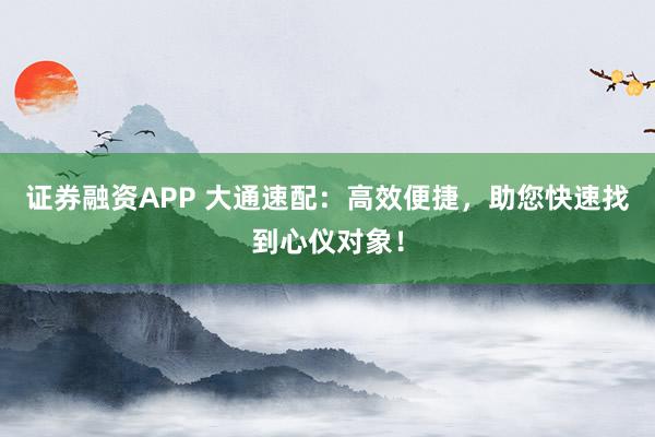 證券融資APP 大通速配：高效便捷，助您快速找到心儀對象！
