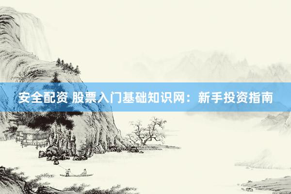 安全配資 股票入門基礎(chǔ)知識(shí)網(wǎng):新手投資指南