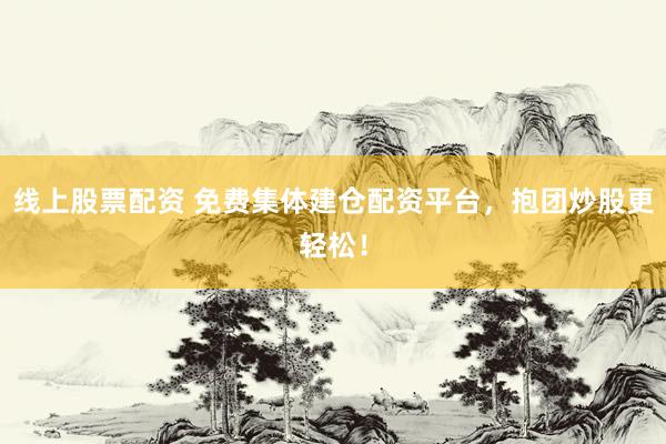 線上股票配資 免費集體建倉配資平臺，抱團炒股更輕松！