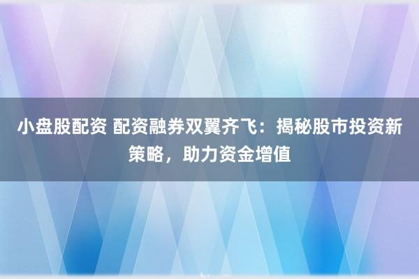 小盤股配資 配資融券雙翼齊飛：揭秘股市投資新策略，助力資金增值