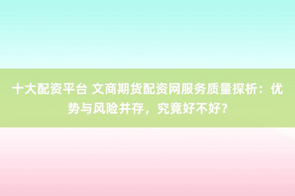 十大配資平臺(tái) 文商期貨配資網(wǎng)服務(wù)質(zhì)量探析：優(yōu)勢(shì)與風(fēng)險(xiǎn)并存，究竟好不好？