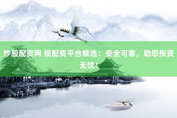 炒股配資網(wǎng) 規(guī)配資平臺(tái)精選:安全可靠,助您投資無(wú)憂(yōu)!