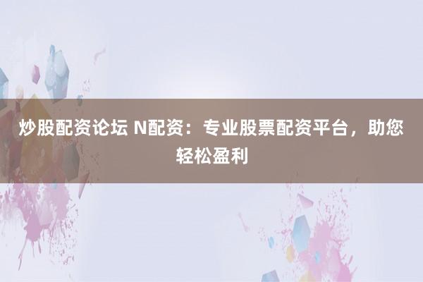 炒股配資論壇 N配資：專業(yè)股票配資平臺(tái)，助您輕松盈利