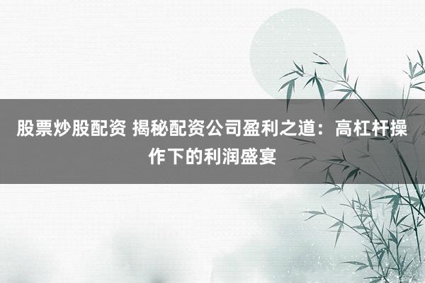 股票炒股配資 揭秘配資公司盈利之道:高杠桿操作下的利潤(rùn)盛宴