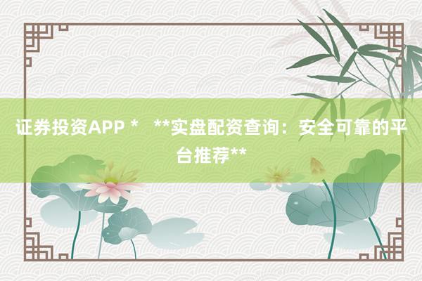 證券投資APP *   **實盤配資查詢：安全可靠的平臺推薦**