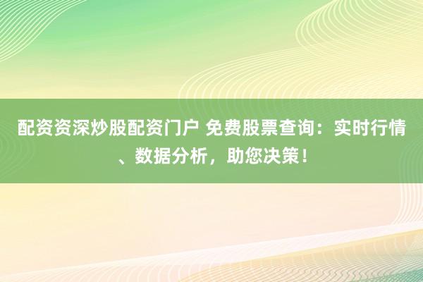 配資資深炒股配資門戶 免費股票查詢：實時行情、數據分析，助您決策！
