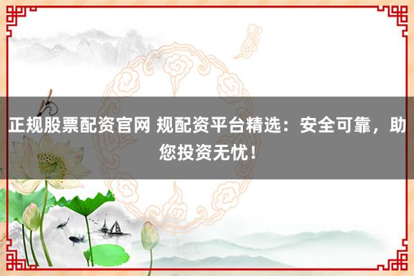 正規股票配資官網 規配資平臺精選:安全可靠,助您投資無憂!