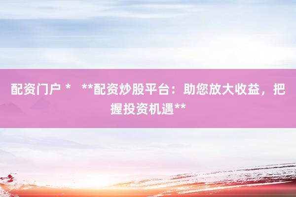 配資門戶 *   **配資炒股平臺(tái)：助您放大收益，把握投資機(jī)遇**