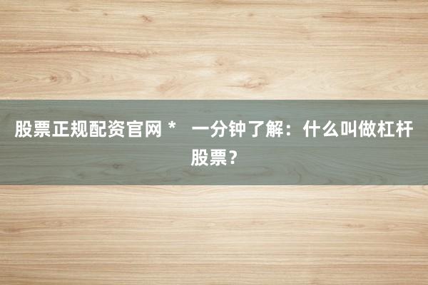 股票正規配資官網 *   一分鐘了解：什么叫做杠桿股票？