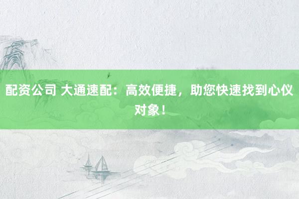 配資公司 大通速配：高效便捷，助您快速找到心儀對象！