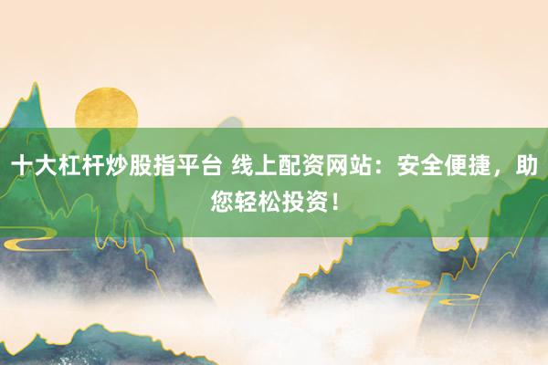 十大杠桿炒股指平臺 線上配資網站：安全便捷，助您輕松投資！