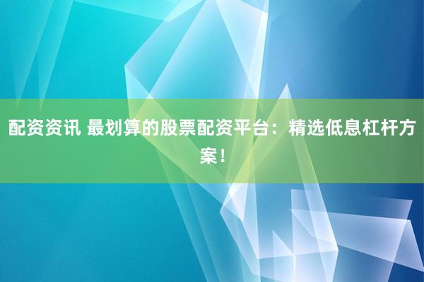 配資資訊 最劃算的股票配資平臺：精選低息杠桿方案！
