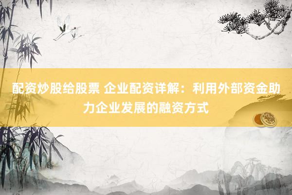 配資炒股給股票 企業配資詳解：利用外部資金助力企業發展的融資方式