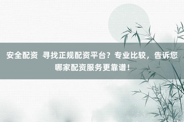 安全配資  尋找正規(guī)配資平臺(tái)？專業(yè)比較，告訴您哪家配資服務(wù)更靠譜！