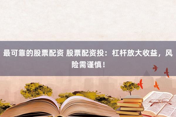 最可靠的股票配資 股票配資投:杠桿放大收益,風險需謹慎!