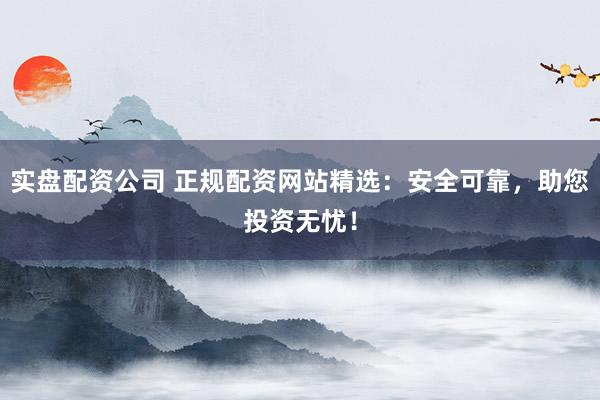 實盤配資公司 正規配資網站精選：安全可靠，助您投資無憂！