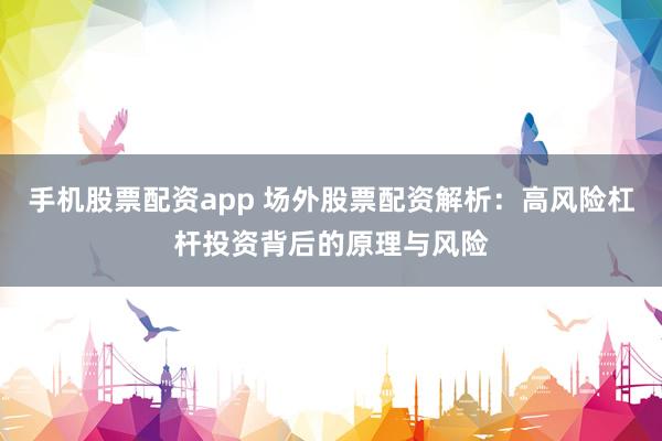手機股票配資app 場外股票配資解析:高風險杠桿投資背后的原理與風險