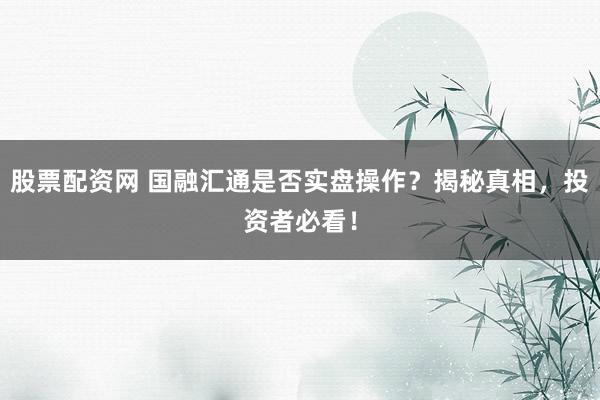 股票配資網 國融匯通是否實盤操作?揭秘真相,投資者必看!