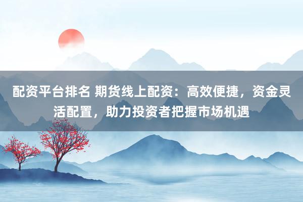 配資平臺排名 期貨線上配資：高效便捷，資金靈活配置，助力投資者把握市場機遇
