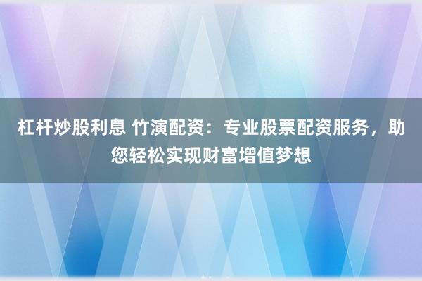 杠桿炒股利息 竹演配資:專業股票配資服務,助您輕松實現財富增值夢想