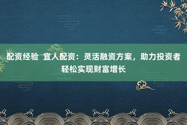 配資經驗  宜人配資：靈活融資方案，助力投資者輕松實現財富增長