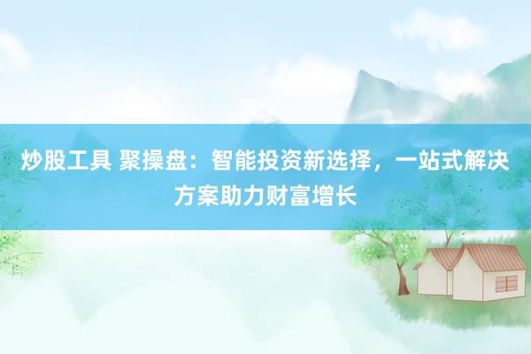 炒股工具 聚操盤：智能投資新選擇，一站式解決方案助力財富增長