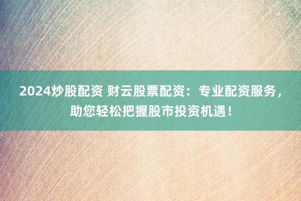 2024炒股配資 財云股票配資：專業配資服務，助您輕松把握股市投資機遇！