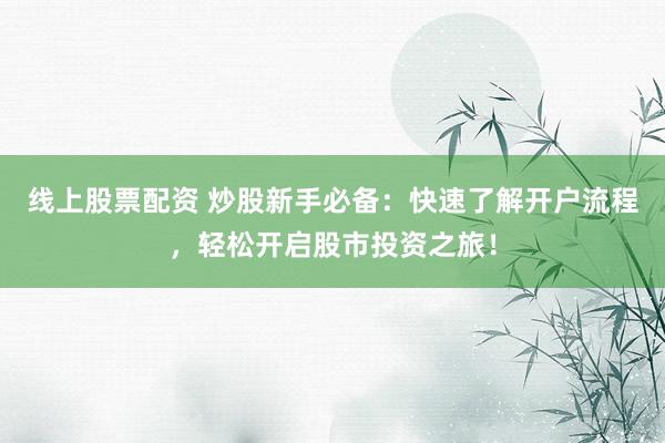 線上股票配資 炒股新手必備：快速了解開戶流程，輕松開啟股市投資之旅！