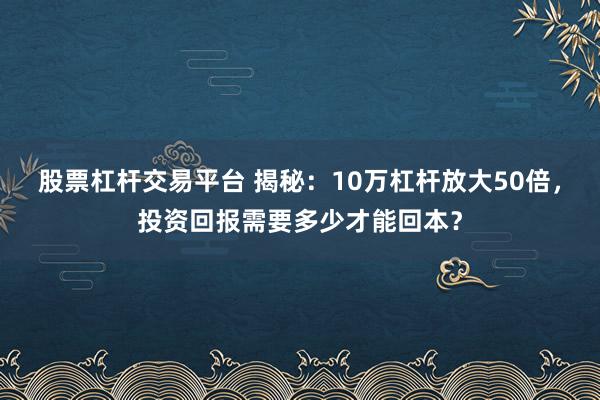 股票杠桿交易平臺 揭秘：10萬杠桿放大50倍，投資回報需要多少才能回本？