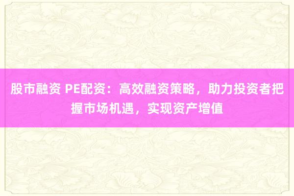 股市融資 PE配資:高效融資策略,助力投資者把握市場(chǎng)機(jī)遇,實(shí)現(xiàn)資產(chǎn)增值