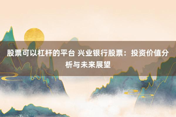股票可以杠桿的平臺 興業(yè)銀行股票：投資價值分析與未來展望