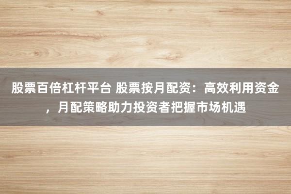 股票百倍杠桿平臺(tái) 股票按月配資：高效利用資金，月配策略助力投資者把握市場(chǎng)機(jī)遇