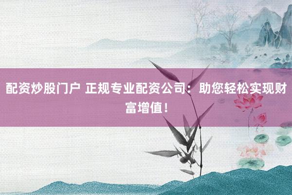 配資炒股門戶 正規專業配資公司：助您輕松實現財富增值！