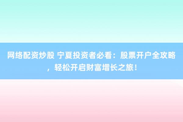 網絡配資炒股 寧夏投資者必看：股票開戶全攻略，輕松開啟財富增長之旅！