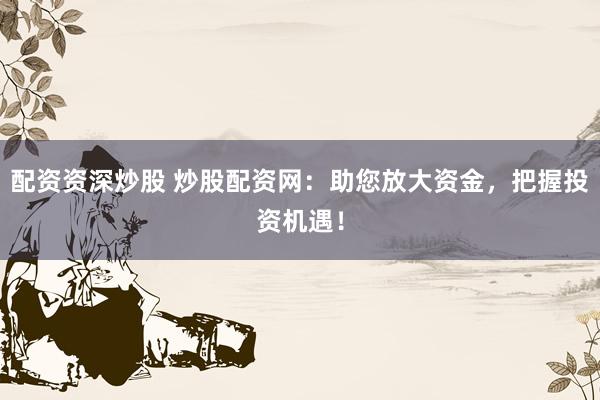 配資資深炒股 炒股配資網：助您放大資金，把握投資機遇！