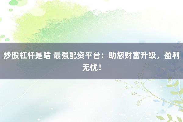 炒股杠桿是啥 最強配資平臺：助您財富升級，盈利無憂！