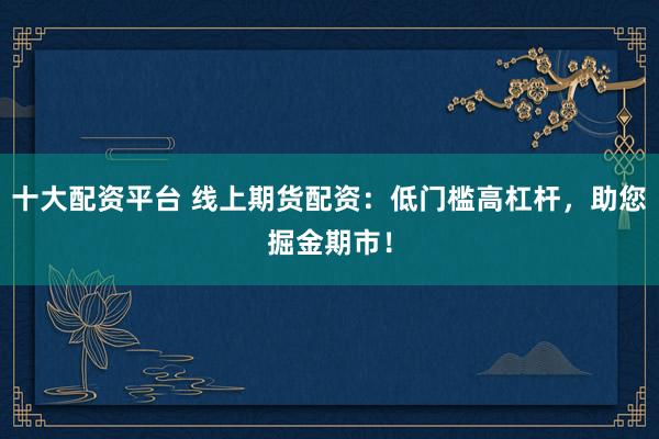 十大配資平臺 線上期貨配資：低門檻高杠桿，助您掘金期市！