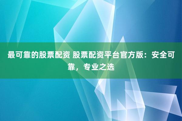 最可靠的股票配資 股票配資平臺官方版:安全可靠,專業之選